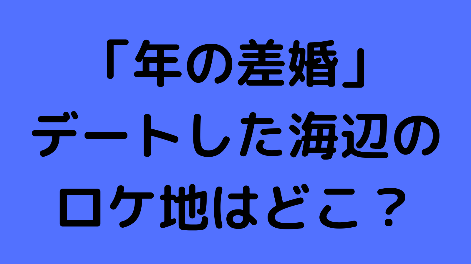 年の差婚 海辺のロケ地はどこ 撮影場所は浦安市総合公園付近で特定 なんくるニュース