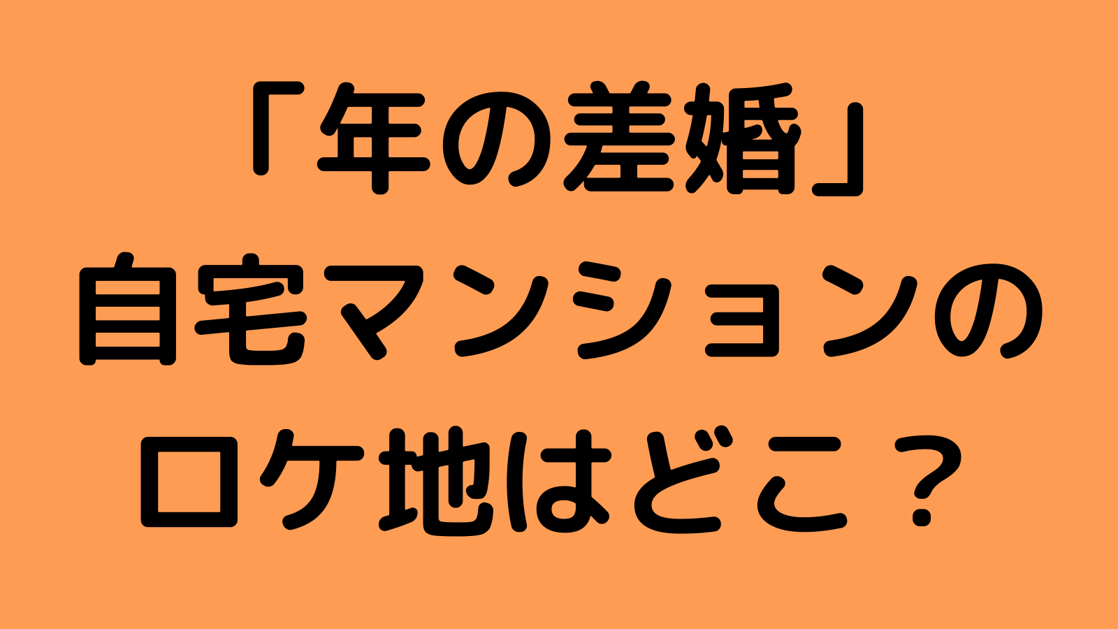 年の差婚 自宅マンションのロケ地はどこ 撮影場所を特定 なんくるニュース