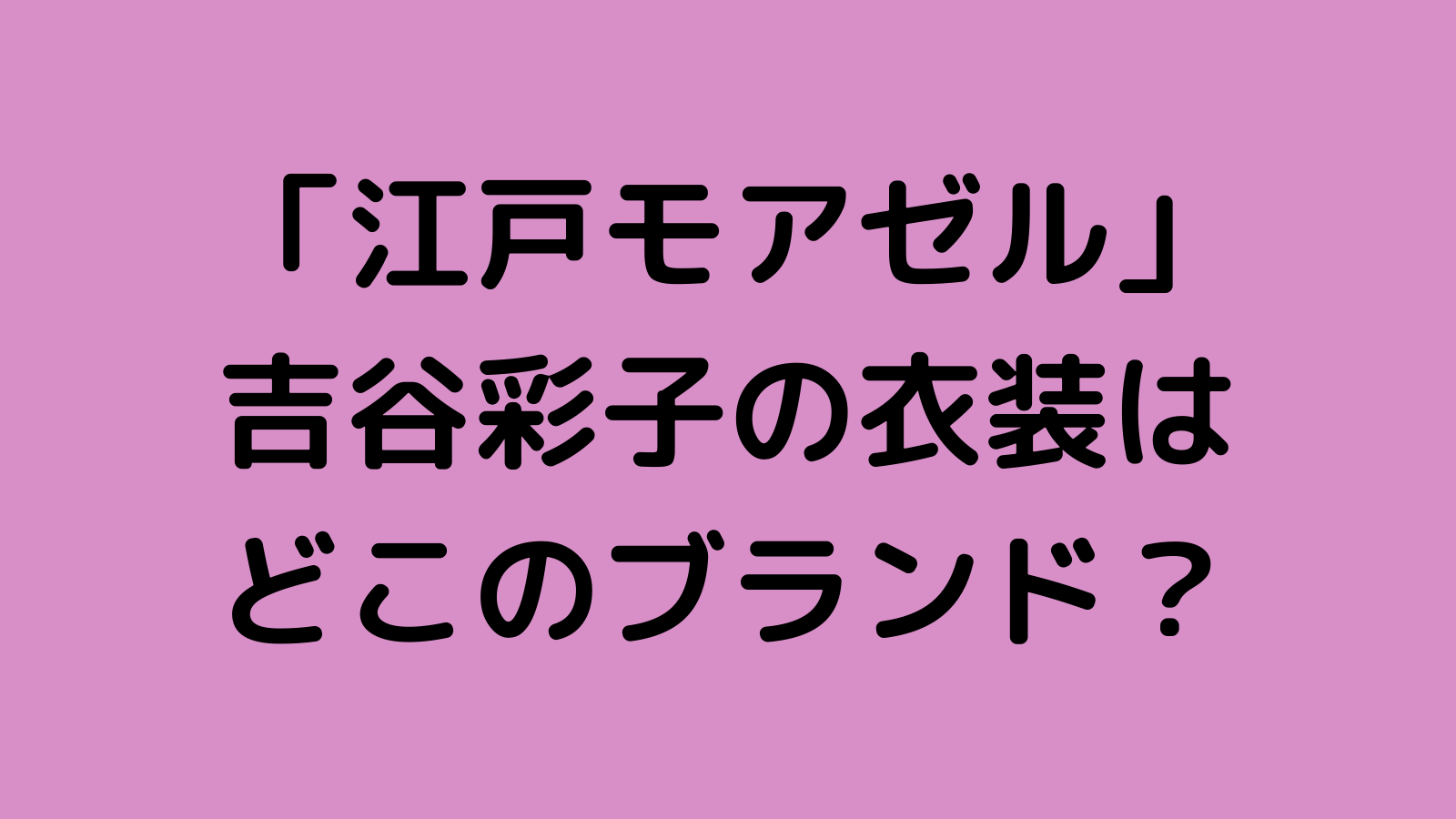 江戸モアゼル 吉谷彩子の衣装ブランドはどこ セーターやアウター トップス スカートも調査 なんくるニュース